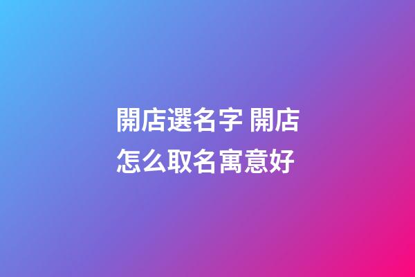 開店選名字 開店怎么取名寓意好-第1張-店鋪起名-玄機派
